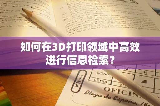 如何在3D打印领域中高效进行信息检索？