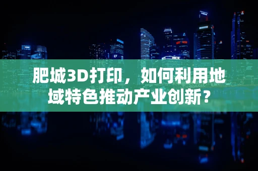 肥城3D打印，如何利用地域特色推动产业创新？