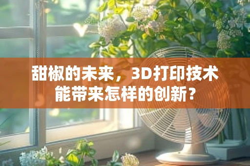 甜椒的未来，3D打印技术能带来怎样的创新？