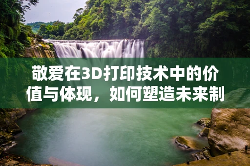 敬爱在3D打印技术中的价值与体现，如何塑造未来制造的灵魂？