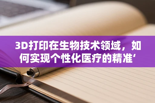 3D打印在生物技术领域，如何实现个性化医疗的精准‘打印’？