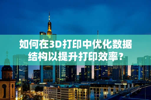 如何在3D打印中优化数据结构以提升打印效率？