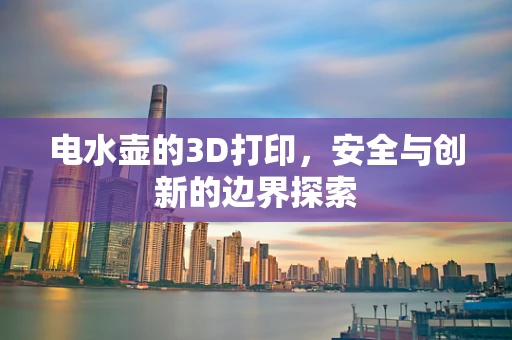 电水壶的3D打印，安全与创新的边界探索