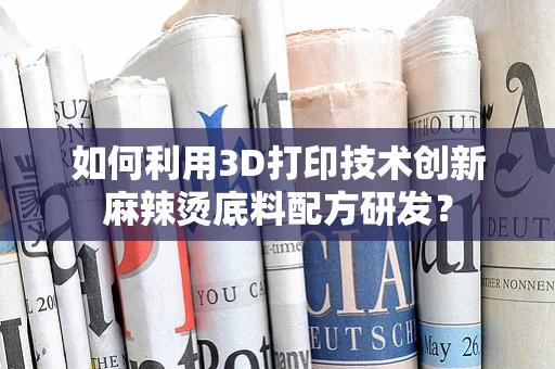 如何利用3D打印技术创新麻辣烫底料配方研发？