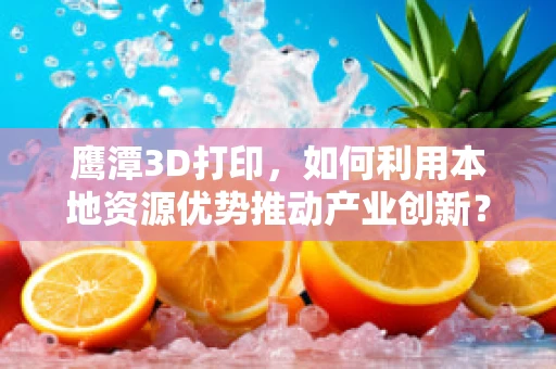 鹰潭3D打印，如何利用本地资源优势推动产业创新？