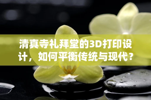 清真寺礼拜堂的3D打印设计，如何平衡传统与现代？
