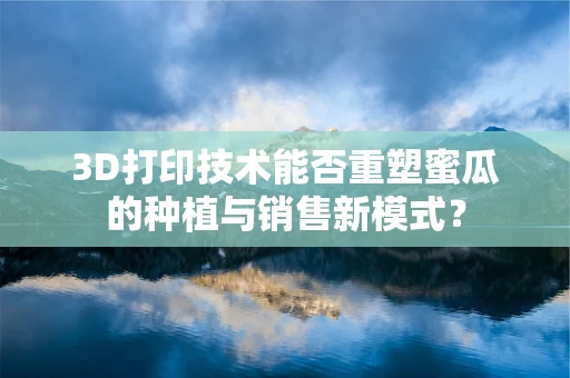 3D打印技术能否重塑蜜瓜的种植与销售新模式？
