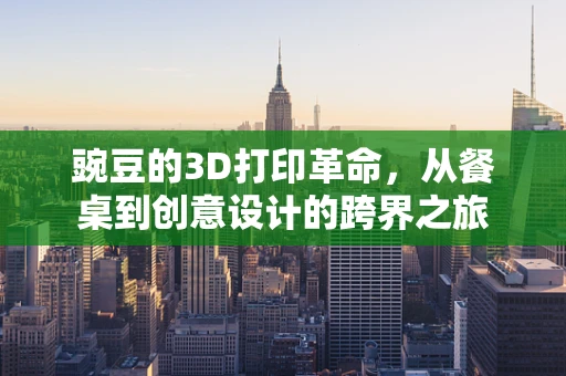 豌豆的3D打印革命，从餐桌到创意设计的跨界之旅