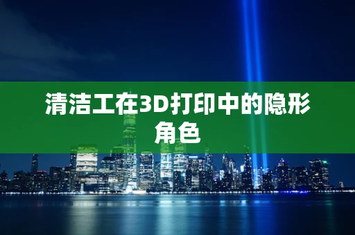 清洁工在3D打印中的隐形角色