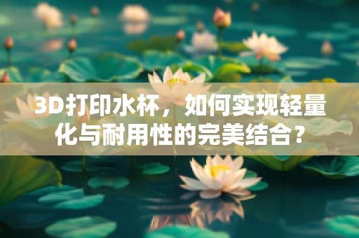 3D打印水杯，如何实现轻量化与耐用性的完美结合？