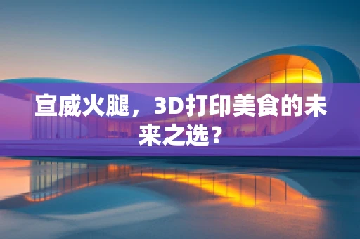宣威火腿，3D打印美食的未来之选？