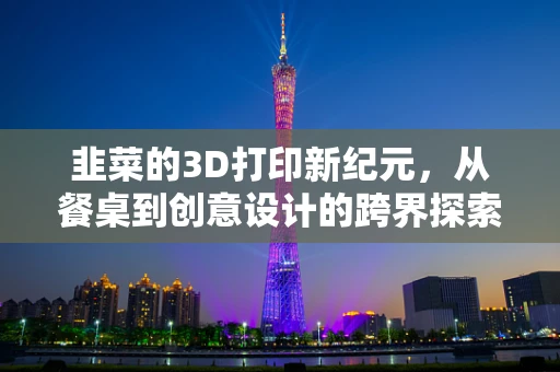 韭菜的3D打印新纪元，从餐桌到创意设计的跨界探索