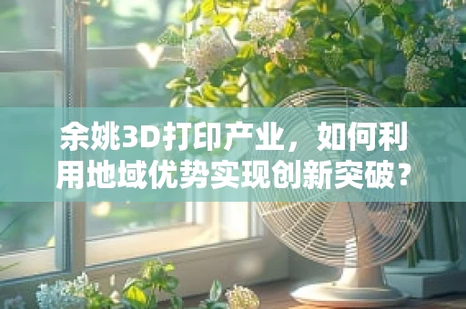 余姚3D打印产业，如何利用地域优势实现创新突破？