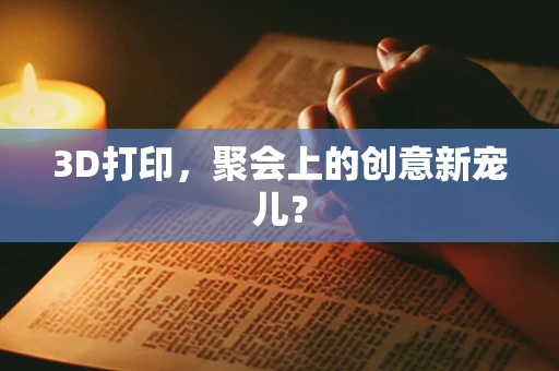 3D打印，聚会上的创意新宠儿？