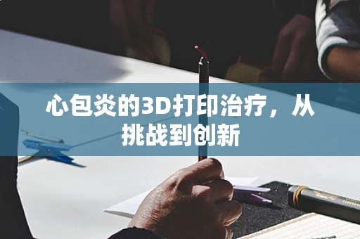 心包炎的3D打印治疗，从挑战到创新