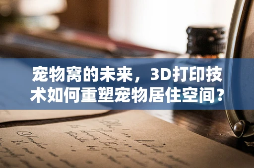 宠物窝的未来，3D打印技术如何重塑宠物居住空间？