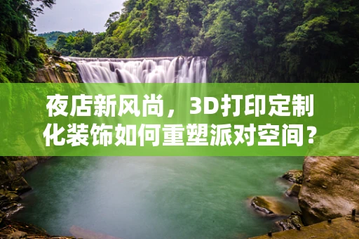 夜店新风尚，3D打印定制化装饰如何重塑派对空间？