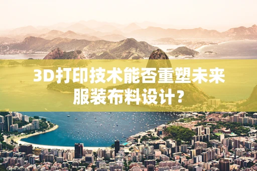 3D打印技术能否重塑未来服装布料设计？