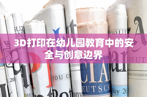 3D打印在幼儿园教育中的安全与创意边界
