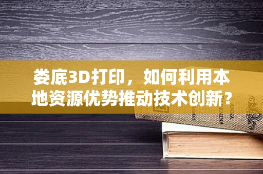 娄底3D打印，如何利用本地资源优势推动技术创新？