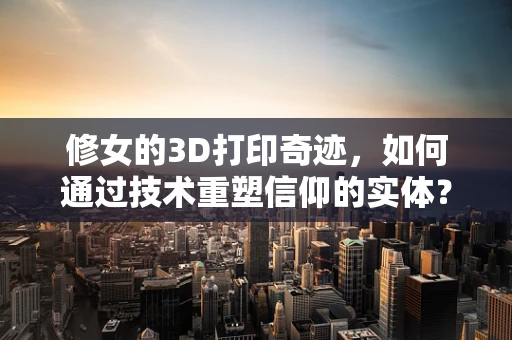 修女的3D打印奇迹，如何通过技术重塑信仰的实体？