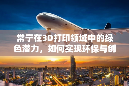常宁在3D打印领域中的绿色潜力，如何实现环保与创新的双赢？
