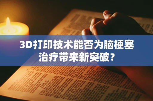3D打印技术能否为脑梗塞治疗带来新突破？