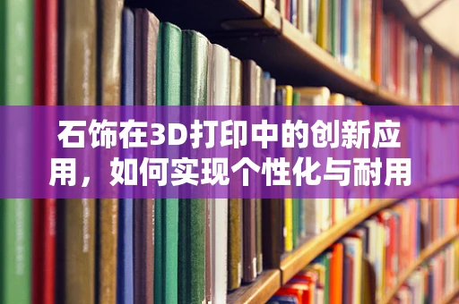 石饰在3D打印中的创新应用，如何实现个性化与耐用性的完美结合？