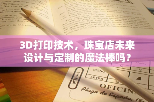 3D打印技术，珠宝店未来设计与定制的魔法棒吗？
