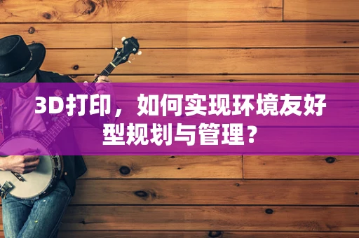 3D打印，如何实现环境友好型规划与管理？
