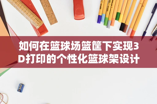 如何在篮球场篮筐下实现3D打印的个性化篮球架设计？