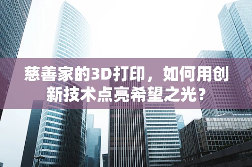慈善家的3D打印，如何用创新技术点亮希望之光？