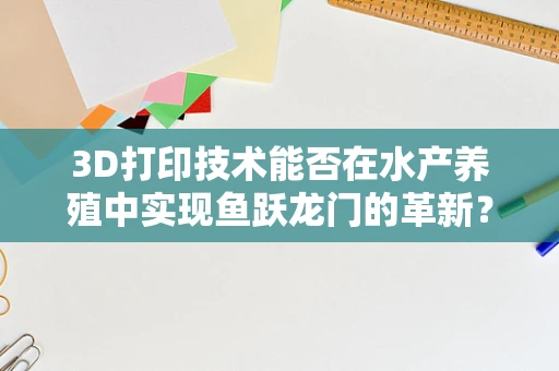 3D打印技术能否在水产养殖中实现鱼跃龙门的革新？