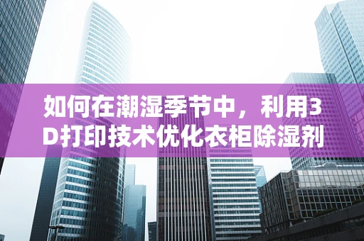 如何在潮湿季节中，利用3D打印技术优化衣柜除湿剂的设计？