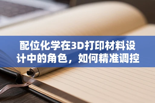 配位化学在3D打印材料设计中的角色，如何精准调控金属-有机框架的构建？