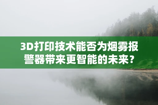 3D打印技术能否为烟雾报警器带来更智能的未来？