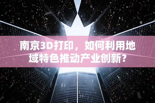 南京3D打印，如何利用地域特色推动产业创新？