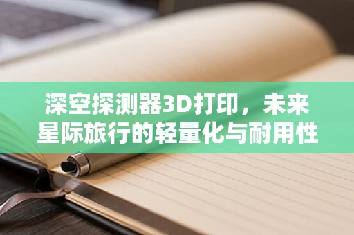 深空探测器3D打印，未来星际旅行的轻量化与耐用性挑战