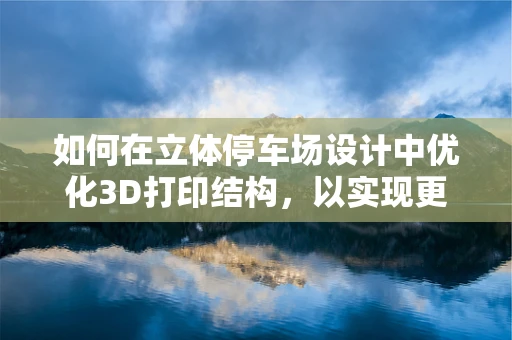 如何在立体停车场设计中优化3D打印结构，以实现更高效的空间利用？