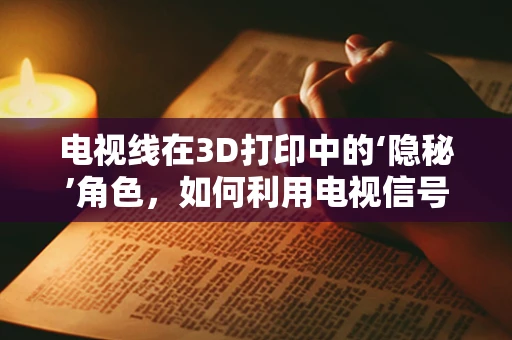 电视线在3D打印中的‘隐秘’角色，如何利用电视信号线实现精准定位？