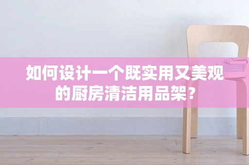 如何设计一个既实用又美观的厨房清洁用品架？