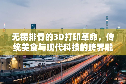 无锡排骨的3D打印革命，传统美食与现代科技的跨界融合？