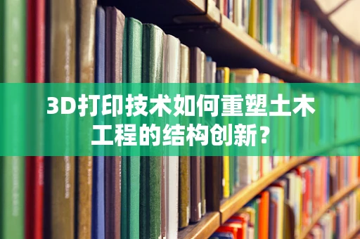 3D打印技术如何重塑土木工程的结构创新？
