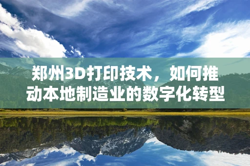 郑州3D打印技术，如何推动本地制造业的数字化转型？