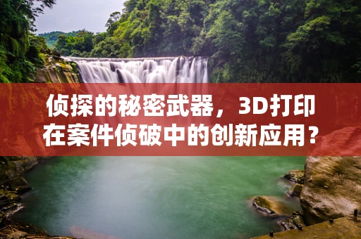 侦探的秘密武器，3D打印在案件侦破中的创新应用？