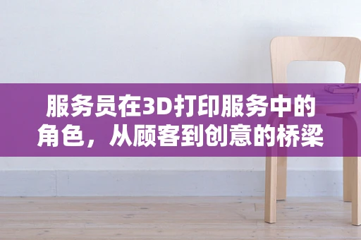 服务员在3D打印服务中的角色，从顾客到创意的桥梁