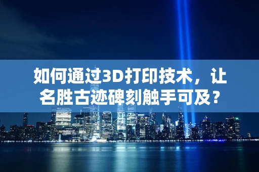 如何通过3D打印技术，让名胜古迹碑刻触手可及？