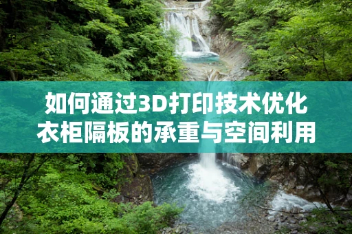 如何通过3D打印技术优化衣柜隔板的承重与空间利用率？