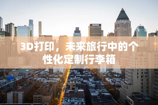 3D打印，未来旅行中的个性化定制行李箱