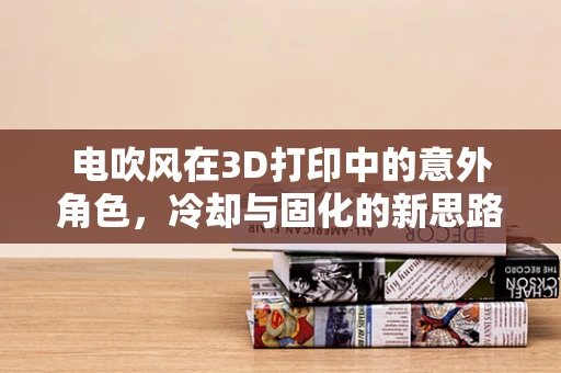 电吹风在3D打印中的意外角色，冷却与固化的新思路？